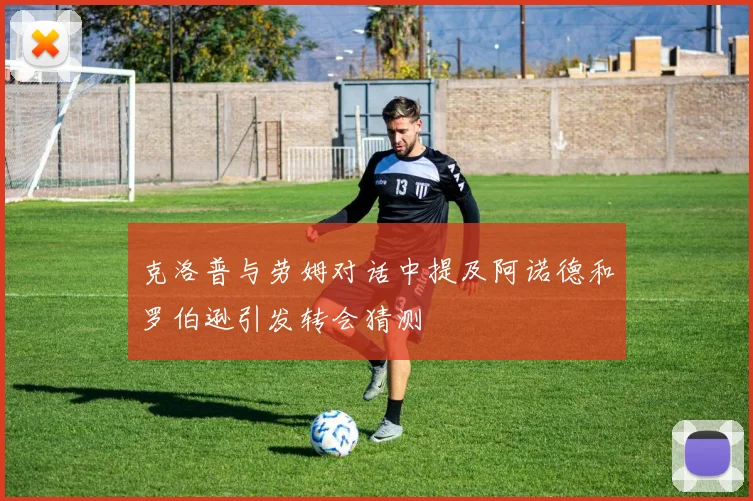 克洛普与劳姆对话中提及阿诺德和罗伯逊引发转会猜测
