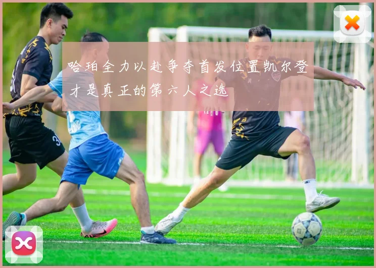 哈珀全力以赴争夺首发位置凯尔登才是真正的第六人之选