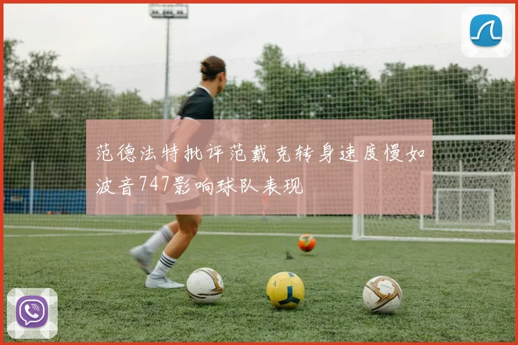 范德法特批评范戴克转身速度慢如波音747影响球队表现