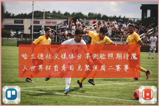 哈兰德社交媒体分享侧脸照期待魔人世界杯首秀目光聚焦周二赛事