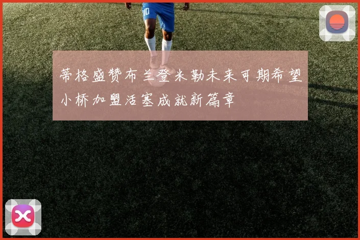 蒂格盛赞布兰登米勒未来可期希望小桥加盟活塞成就新篇章