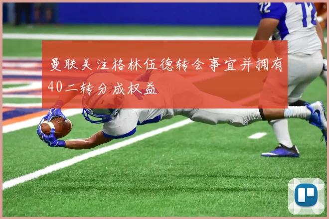 曼联关注格林伍德转会事宜并拥有40二转分成权益