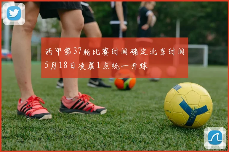 西甲第37轮比赛时间确定北京时间5月18日凌晨1点统一开球