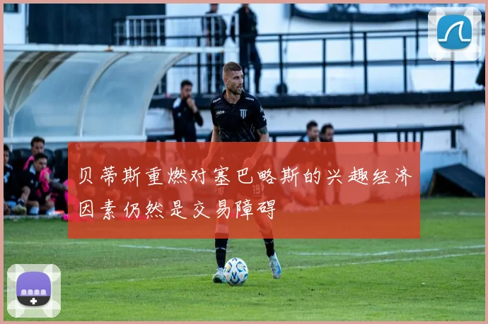 贝蒂斯重燃对塞巴略斯的兴趣经济因素仍然是交易障碍