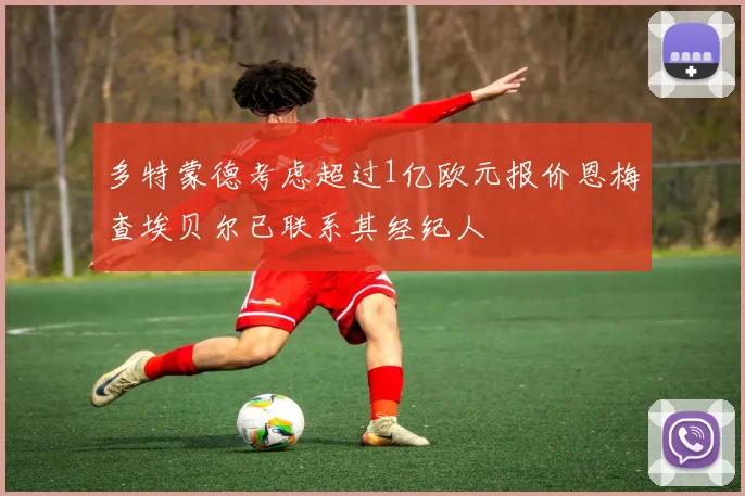 多特蒙德考虑超过1亿欧元报价恩梅查埃贝尔已联系其经纪人