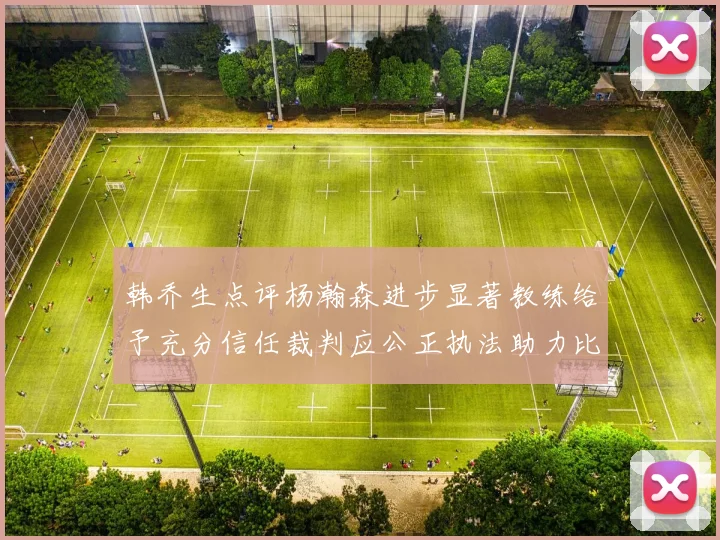韩乔生点评杨瀚森进步显著教练给予充分信任裁判应公正执法助力比赛发展