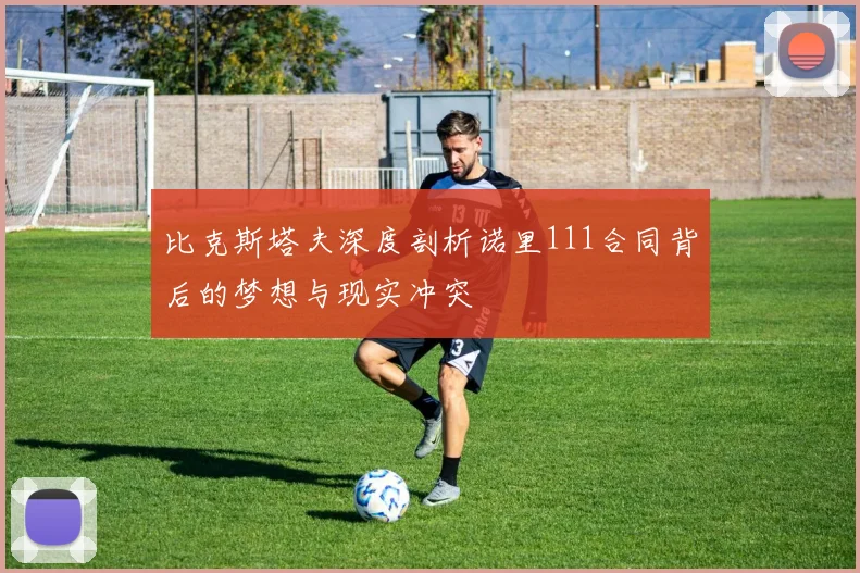 比克斯塔夫深度剖析诺里111合同背后的梦想与现实冲突
