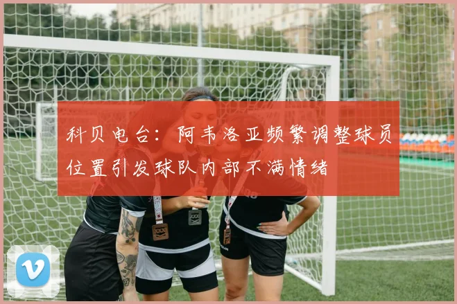 科贝电台：阿韦洛亚频繁调整球员位置引发球队内部不满情绪